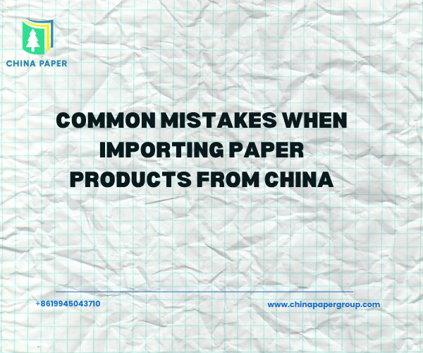 Kesalahan Umum Saat Mengimpor Produk Kertas dari China